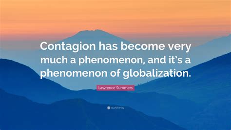 Lawrence Summers Quote: “Contagion has become very much a phenomenon, and it’s a phenomenon of ...