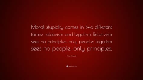 Peter Kreeft Quote: “Moral stupidity comes in two different forms: relativism and legalism ...