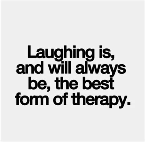 Laughter is the best medicine. It's good medicine for the soul ...