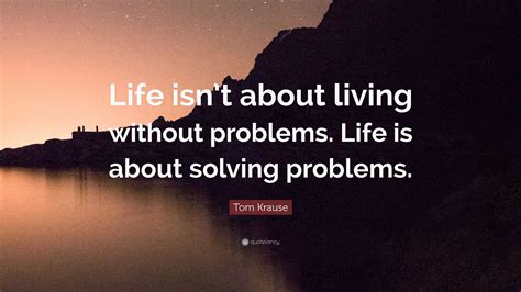 Tom Krause Quote: “Life isn’t about living without problems. Life is ...