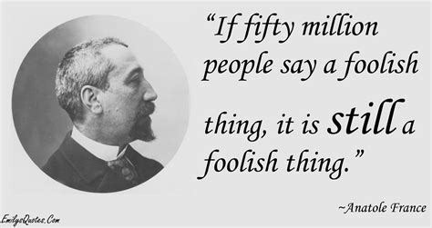 If fifty million people say a foolish thing, it is still a foolish thing | Popular inspirational ...