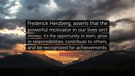 Frederick Herzberg Quote: “Frederick Herzberg, asserts that the powerful motivator in our lives ...