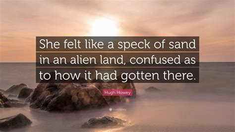 Hugh Howey Quote: “She felt like a speck of sand in an alien land ...