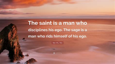 Wei Wu Wei Quote: “The saint is a man who disciplines his ego. The sage is a man who rids ...