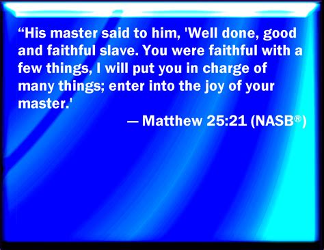 Matthew 25:21 His lord said to him, Well done, you good and faithful servant: you have been ...