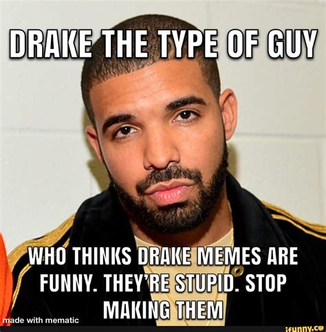 DRAKE THE TYPE OF GUY WHO THINKS DRAKE MEMES ARE FUNNY. THEY'RE STUPID ...