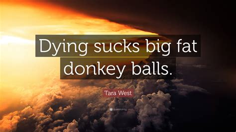 Tara West Quote: “Dying sucks big fat donkey balls.”