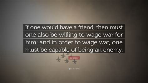 Zoroaster Quote: “If one would have a friend, then must one also be willing to wage war for him ...