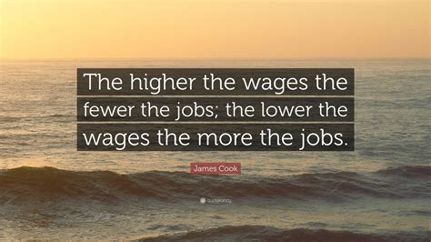 James Cook Quote: “The higher the wages the fewer the jobs; the lower the wages the more the jobs.”