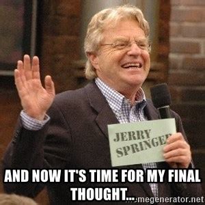 and now it's time for my final thought... - Jerry Springer amused ...