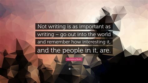 Veronica Roth Quote: “Not writing is as important as writing – go out ...