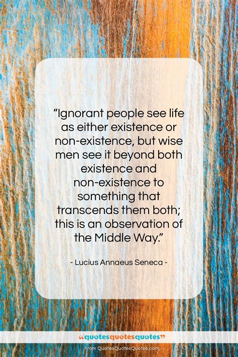 Get the whole Lucius Annaeus Seneca quote: "Ignorant people see life as ...