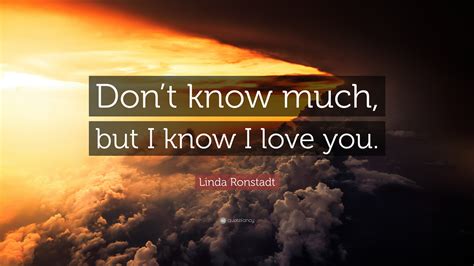 Linda Ronstadt Quote: “Don’t know much, but I know I love you.”