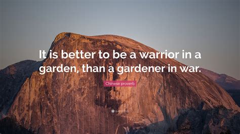 Chinese proverb Quote: “It is better to be a warrior in a garden, than a gardener in war.”