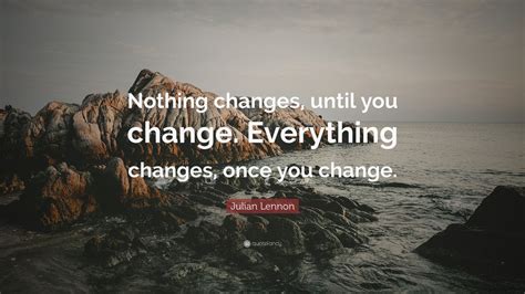 Julian Lennon Quote: “Nothing changes, until you change. Everything ...