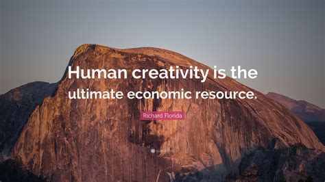 Richard Florida Quote: “Human creativity is the ultimate economic resource.”