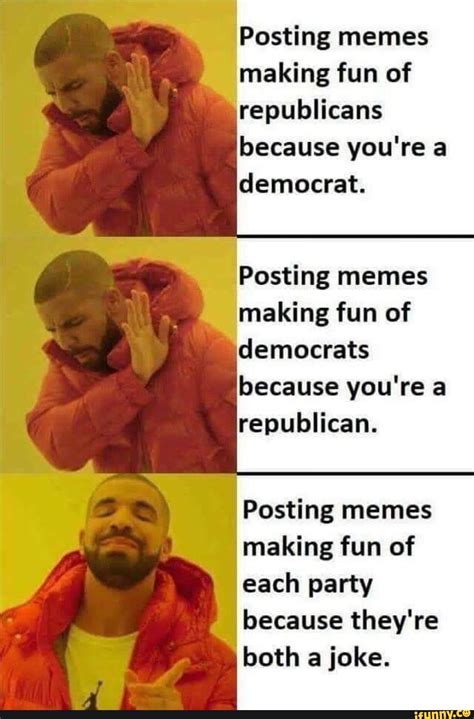 Posting memes making fun of republicans because you're a democrat ...