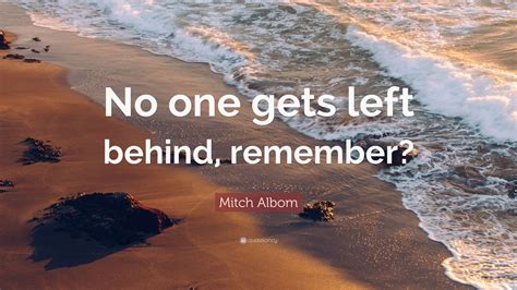 Mitch Albom Quote: “No one gets left behind, remember?” (12 wallpapers) - Quotefancy