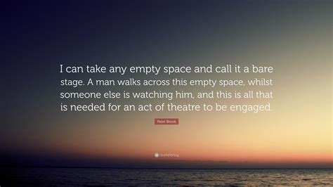 Peter Brook Quote: “I can take any empty space and call it a bare stage ...