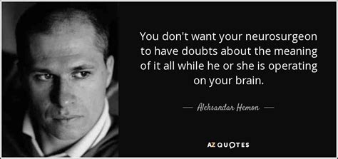 Aleksandar Hemon quote: You don't want your neurosurgeon to have doubts about the...