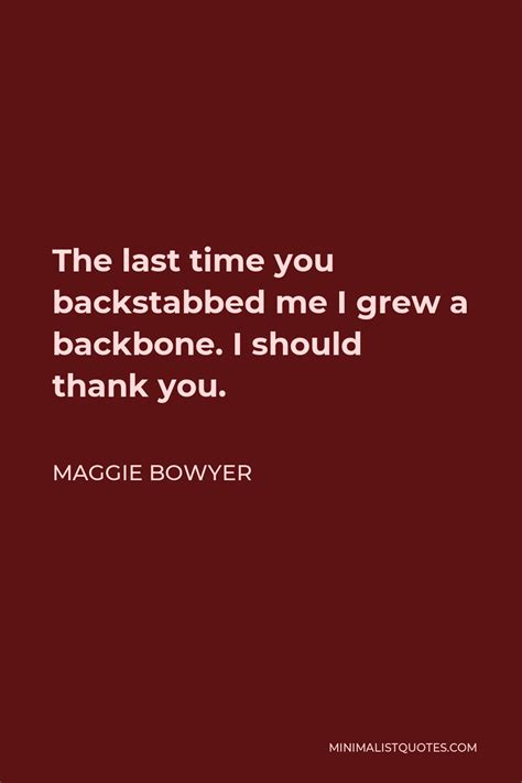 Maggie Bowyer Quote: The last time you backstabbed me I grew a backbone. I should thank you.