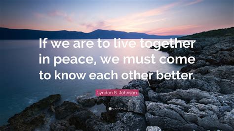 Lyndon B. Johnson Quote: “If we are to live together in peace, we must come to know each other ...