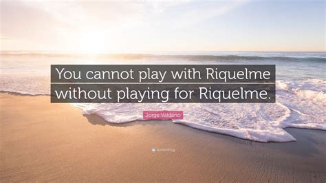 Jorge Valdano Quote: “You cannot play with Riquelme without playing for Riquelme.”