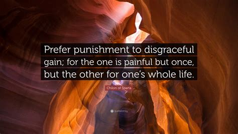 Chilon of Sparta Quote: “Prefer punishment to disgraceful gain; for the one is painful but once ...