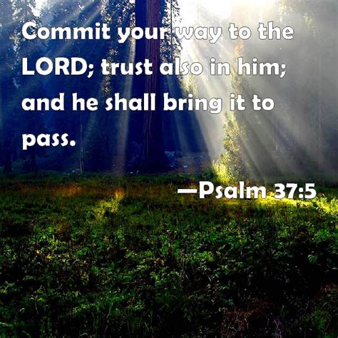 Psalm 37:5 Commit your way to the LORD; trust also in him; and he shall bring it to pass.