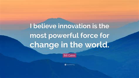 “I believe innovation is the most powerful force for change in the ...