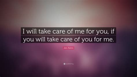 Jim Rohn Quote: “I will take care of me for you, if you will take care of you for me. ” (19 ...