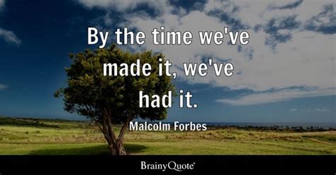 Malcolm Forbes - By the time we've made it, we've had it.