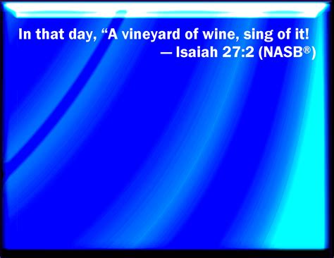 Isaiah 27:2 In that day sing you to her, A vineyard of red wine.