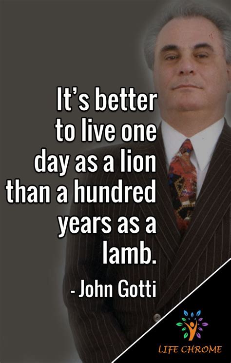 “It’s better to live one day as a lion than a hundred years as a lamb.” - John Gotti # ...