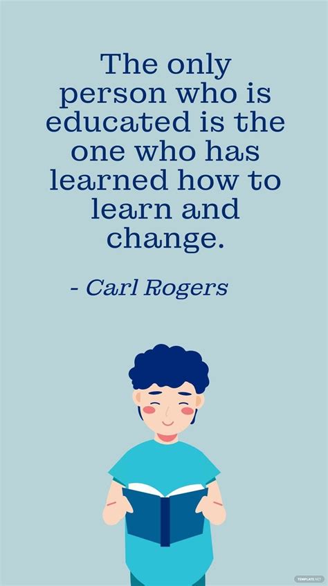 Carl Rogers - The only person who is educated is the one who has learned how to learn and change ...