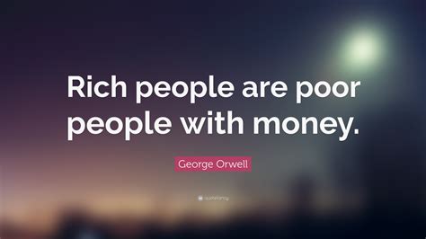 George Orwell Quote: “Rich people are poor people with money.”