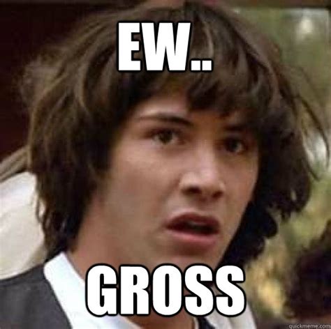 Ew.. Gross - conspiracy keanu - quickmeme