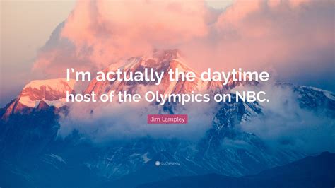 Jim Lampley Quote: “I’m actually the daytime host of the Olympics on NBC.”