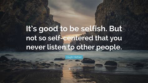 Hugh Hefner Quote: “It’s good to be selfish. But not so self-centered that you never listen to ...