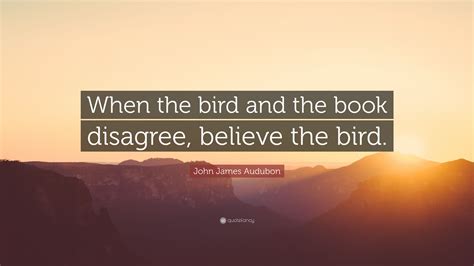 John James Audubon Quote: “When the bird and the book disagree, believe the bird.”