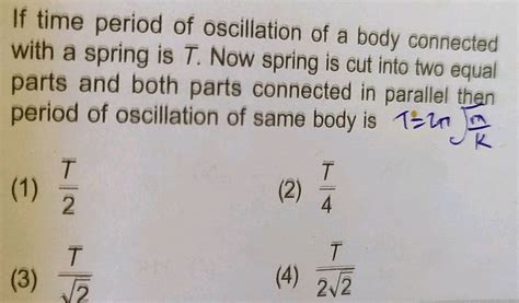 If time period of oscillation of a body connected with a spring is T ...