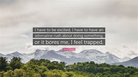 Ricky Gervais Quote: “I have to be excited, I have to have an adrenaline rush about doing ...