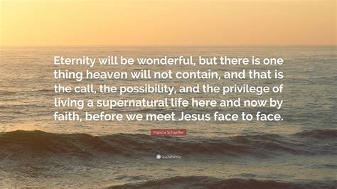 Francis Schaeffer Quote: “Eternity will be wonderful, but there is one ...