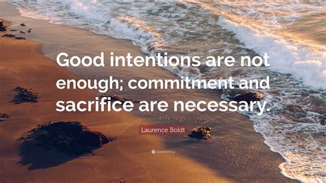 Laurence Boldt Quote: “Good intentions are not enough; commitment and sacrifice are necessary.”