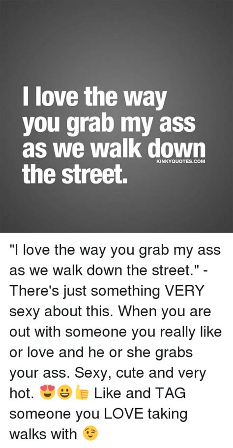I Love The Way You Grab My Ass As We Walk Down Kinky Quotes The