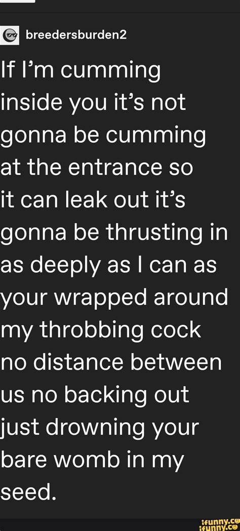 If Pm Cumming Inside You Its Not Gonna Be Cumming At The Entrance So It Can Leak Out Its Gonna