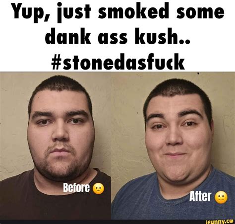 Yup Just Smoked Some Dank Ass Kush Stonedasfuck Before After IFunny