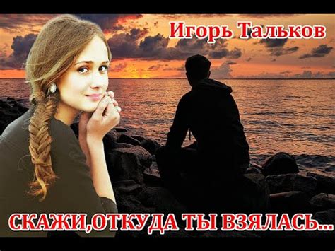 "СКАЖИ, ОТКУДА ТЫ ВЗЯЛАСЬ" моя нечаянная радость... - ИГОРЬ ТАЛЬКОВ ...