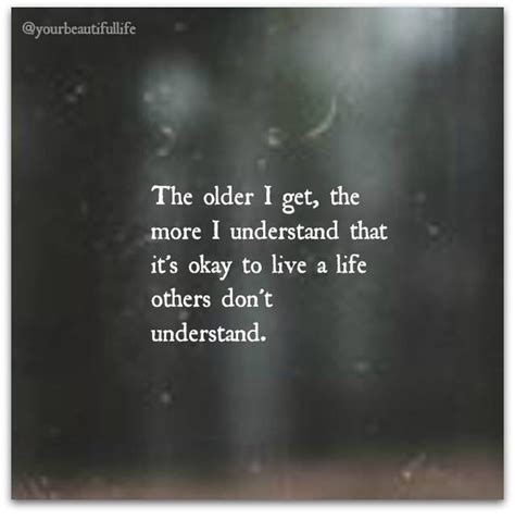 The Older I Get The More I Understand That It S Ok To Live Life That Others Don T Understand