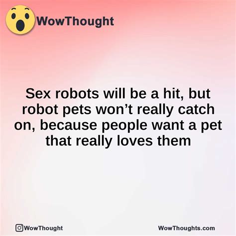 Sex Robots Will Be A Hit But Robot Pets Won T Really Catch On Because People Want A Pet That